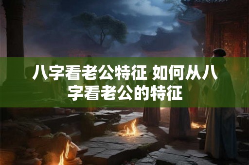 八字看老公特征 如何从八字看老公的特征
