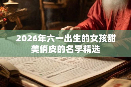 2026年六一出生的女孩甜美俏皮的名字精选
