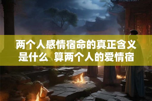 两个人感情宿命的真正含义是什么 算两个人的爱情宿命 两个人感情宿命的真正含义是什么 算两个人的爱情宿命
