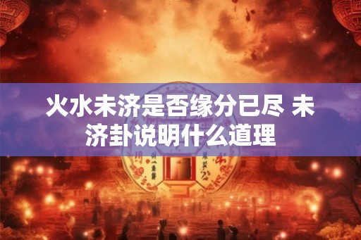 火水未济是否缘分已尽 未济卦说明什么道理