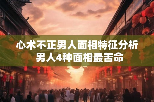 心术不正男人面相特征分析  男人4种面相最苦命