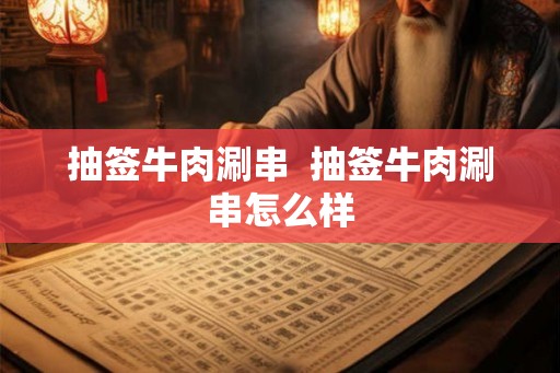 抽签牛肉涮串 抽签牛肉涮串怎么样 抽签牛肉涮串 抽签牛肉涮串怎么样