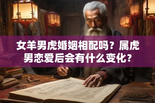 女羊男虎婚姻相配吗？属虎男恋爱后会有什么变化？