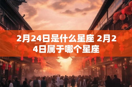 2月24日是什么星座 2月24日属于哪个星座