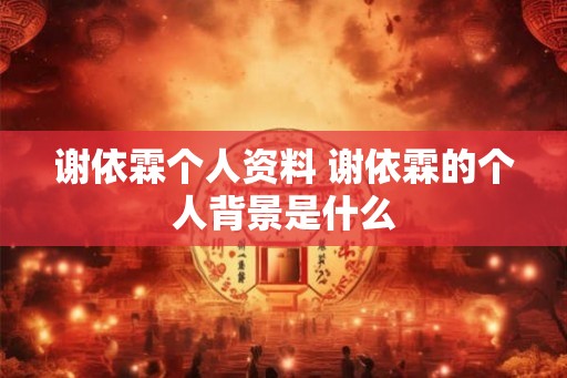 谢依霖个人资料 谢依霖的个人背景是什么