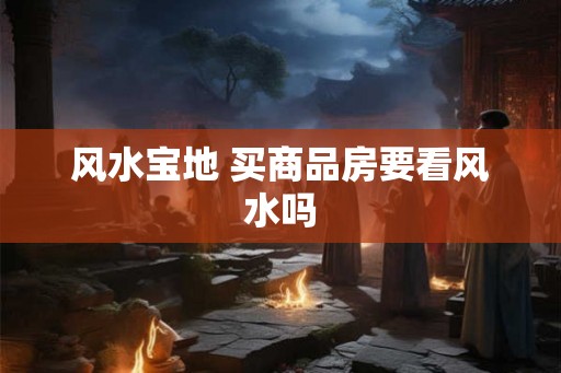 风水宝地 买商品房要看风水吗 风水宝地 买商品房要看风水吗