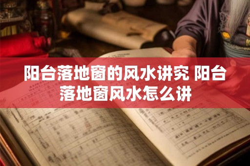 阳台落地窗的风水讲究 阳台落地窗风水怎么讲 阳台落地窗的风水讲究 阳台落地窗风水怎么讲