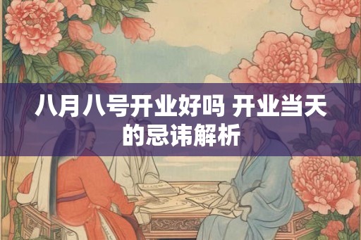 八月八号开业好吗 开业当天的忌讳解析
