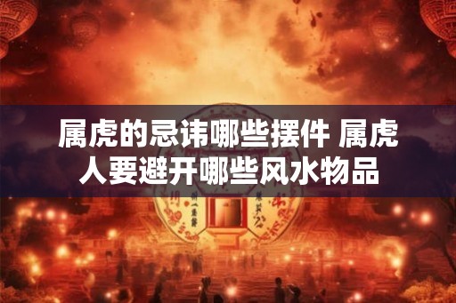 属虎的忌讳哪些摆件 属虎人要避开哪些风水物品