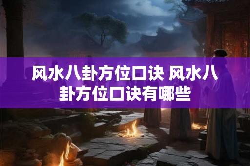 风水八卦方位口诀 风水八卦方位口诀有哪些 风水八卦方位口诀 风水八卦方位口诀有哪些