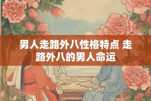 男人走路外八性格特点 走路外八的男人命运
