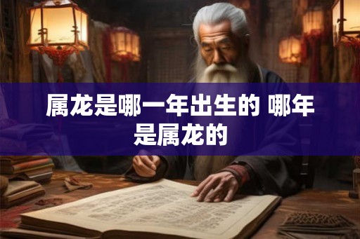属龙是哪一年出生的 哪年是属龙的