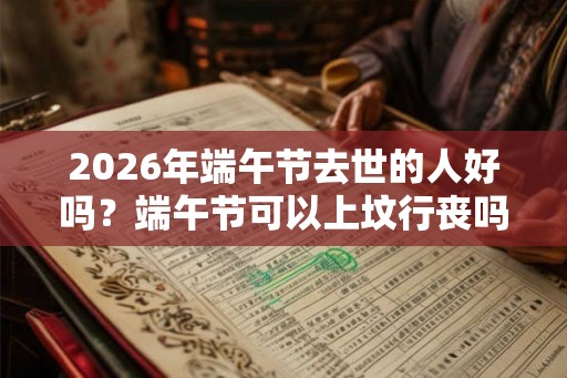 2026年端午节去世的人好吗？端午节可以上坟行丧吗？