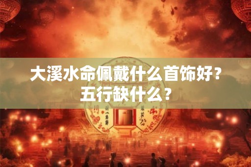 大溪水命佩戴什么首饰好？五行缺什么？