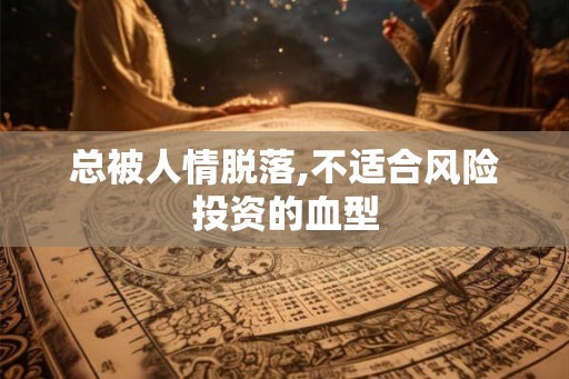 总被人情脱落,不适合风险投资的血型