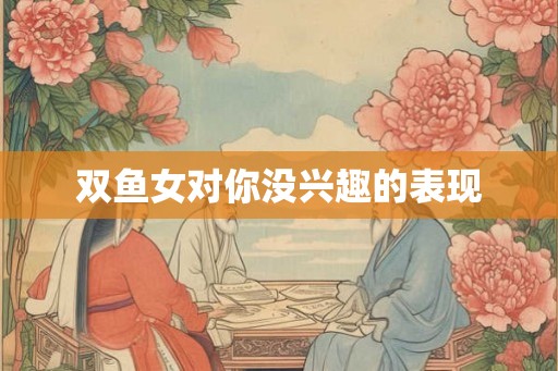双鱼女对你没兴趣的表现