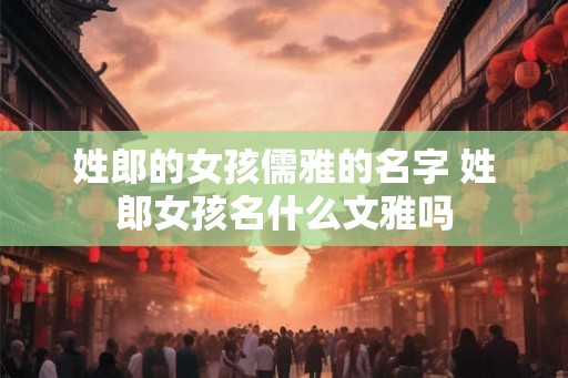 姓郎的女孩儒雅的名字 姓郎女孩名什么文雅吗 姓郎的女孩儒雅的名字 姓郎女孩名什么文雅吗