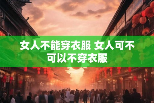 女人不能穿衣服 女人可不可以不穿衣服