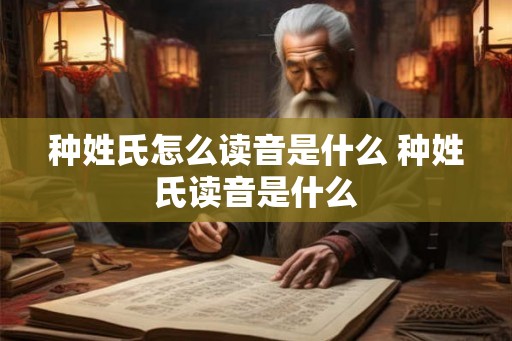 种姓氏怎么读音是什么 种姓氏读音是什么