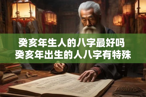 癸亥年生人的八字最好吗 癸亥年出生的人八字有特殊优势吗
