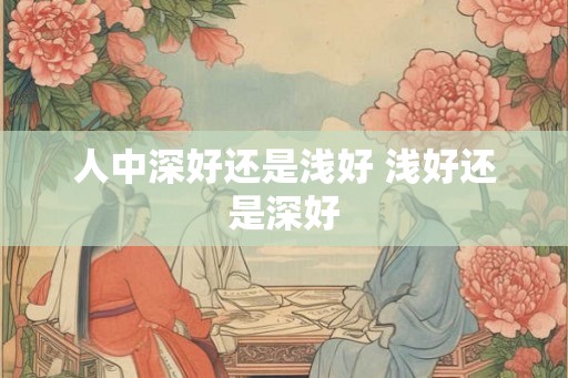 人中深好还是浅好 浅好还是深好