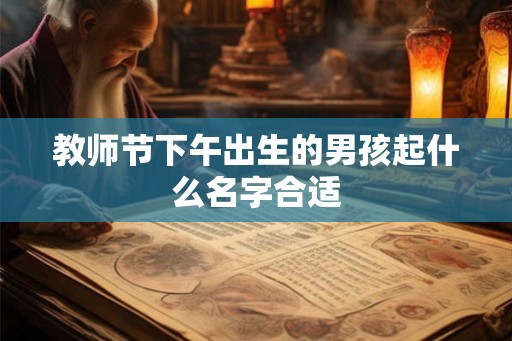 教师节下午出生的男孩起什么名字合适 教师节下午出生的男孩起什么名字合适