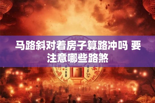 马路斜对着房子算路冲吗 要注意哪些路煞