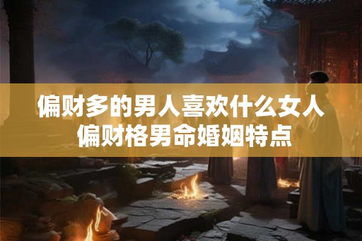 偏财多的男人喜欢什么女人 偏财格男命婚姻特点 偏财多的男人喜欢什么女人 偏财格男命婚姻特点