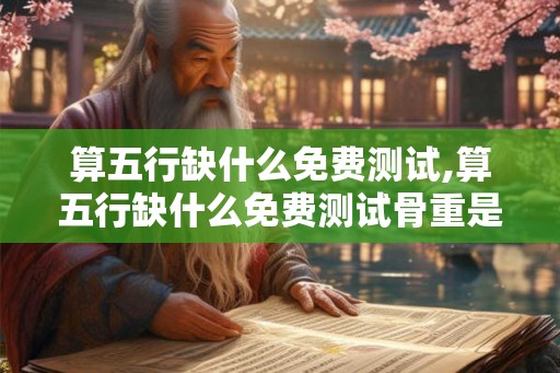 算五行缺什么免费测试,算五行缺什么免费测试骨重是什么意思