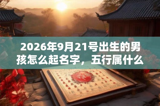 2026年9月21号出生的男孩怎么起名字，五行属什么