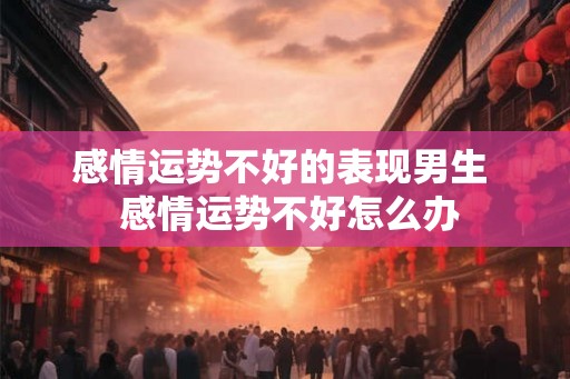 感情运势不好的表现男生  感情运势不好怎么办