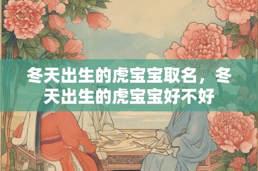 冬天出生的虎宝宝取名，冬天出生的虎宝宝好不好