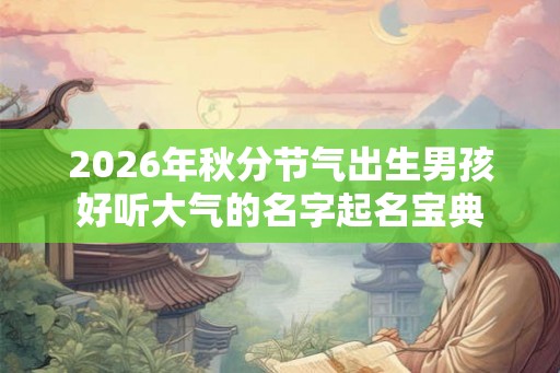 2026年秋分节气出生男孩好听大气的名字起名宝典 2026年秋分节气出生男孩好听大气的名字起名宝典