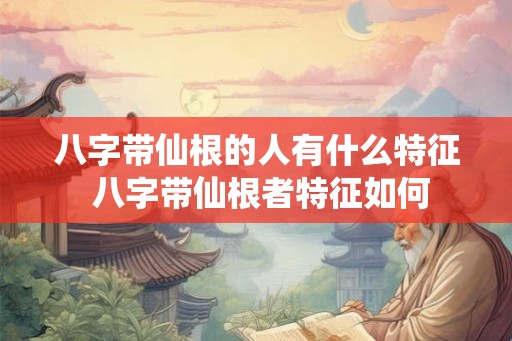 八字带仙根的人有什么特征 八字带仙根者特征如何