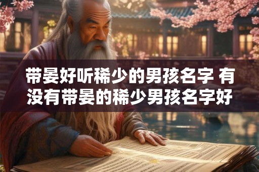 带晏好听稀少的男孩名字 有没有带晏的稀少男孩名字好听的推荐