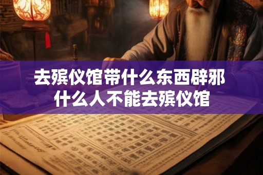 去殡仪馆带什么东西辟邪 什么人不能去殡仪馆