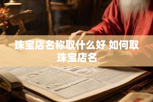珠宝店名称取什么好 如何取珠宝店名