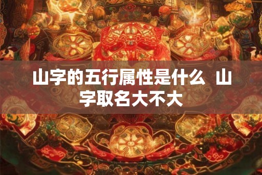 山字的五行属性是什么  山字取名大不大