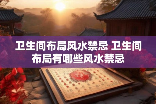 卫生间布局风水禁忌 卫生间布局有哪些风水禁忌