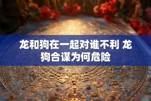 龙和狗在一起对谁不利 龙狗合谋为何危险