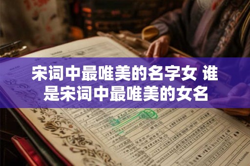 宋词中最唯美的名字女 谁是宋词中最唯美的女名