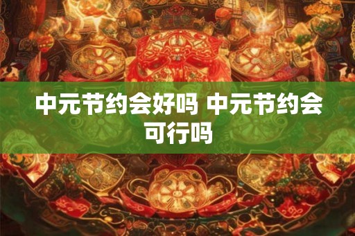 中元节约会好吗 中元节约会可行吗