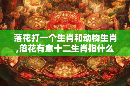 落花打一个生肖和动物生肖,落花有意十二生肖指什么动物