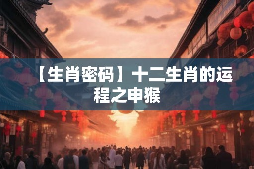 【生肖密码】十二生肖的运程之申猴