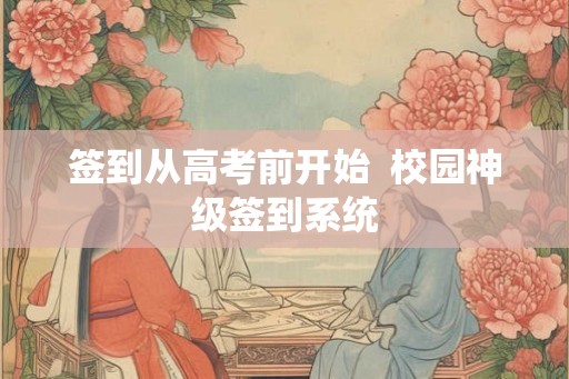 签到从高考前开始 校园神级签到系统 签到从高考前开始 校园神级签到系统