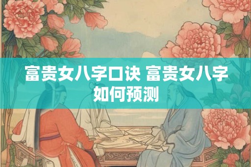 富贵女八字口诀 富贵女八字如何预测