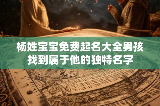 杨姓宝宝免费起名大全男孩找到属于他的独特名字