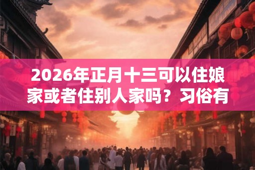 2026年正月十三可以住娘家或者住别人家吗？习俗有哪些？