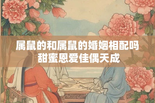 属鼠的和属鼠的婚姻相配吗 甜蜜恩爱佳偶天成