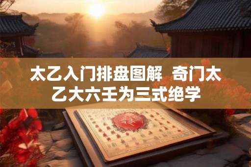 太乙入门排盘图解  奇门太乙大六壬为三式绝学